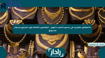 «انخفاض مفاجئ» في «سعر الذهب» اليوم.. التفاصيل الكاملة حول التراجع بأسعار الأسواق